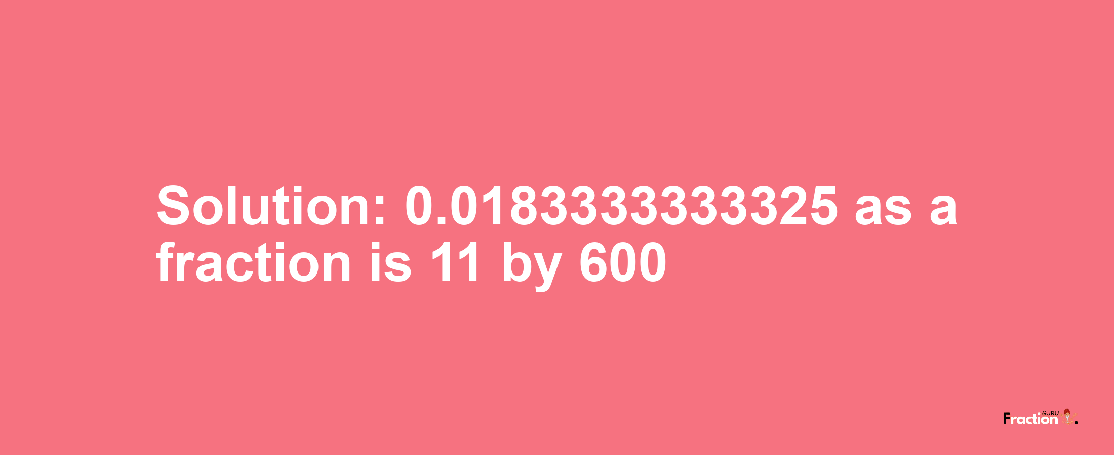 Solution:0.0183333333325 as a fraction is 11/600